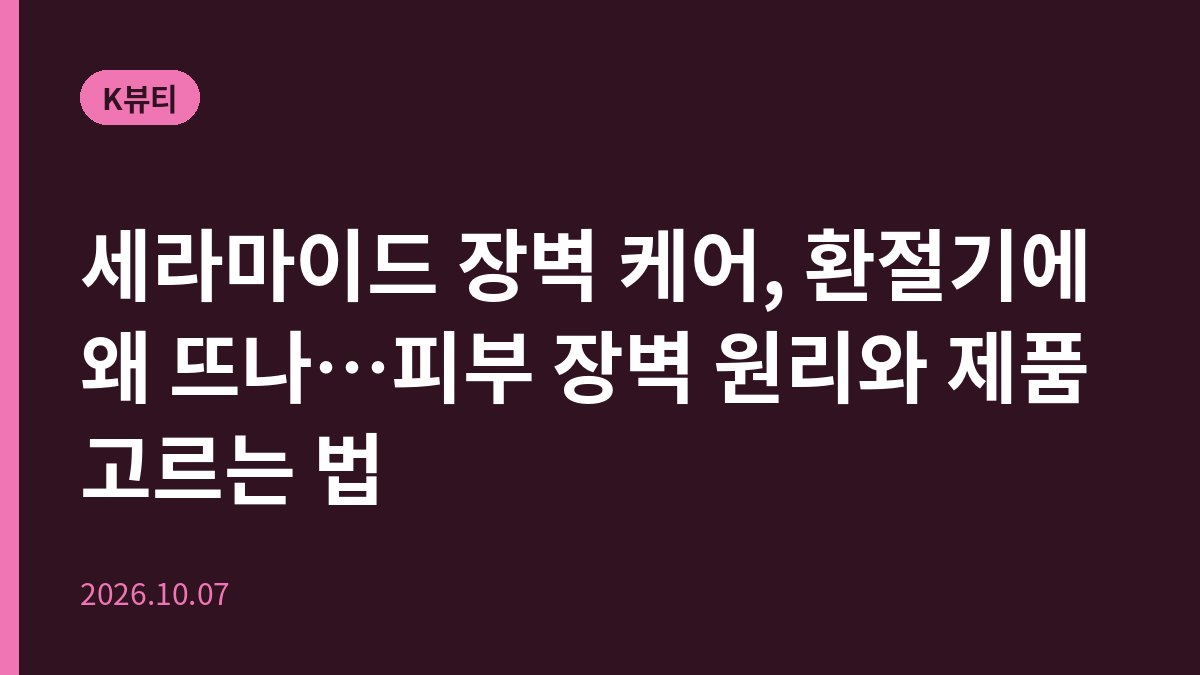 세라마이드 장벽 케어, 환절기에 왜 뜨나…피부 장벽 원리와 제품 고르는 법
